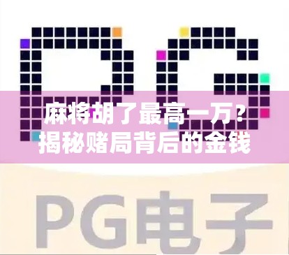 麻将胡了最高一万?揭秘赌局背后的金钱陷阱与人性博弈 麻将胡了最高一万?揭秘赌局背后的金钱陷阱与人性博弈