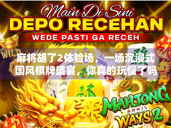 麻将胡了2体验场，一场沉浸式国风棋牌盛宴，你真的玩懂了吗？