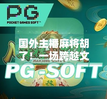 国外主播麻将胡了！一场跨越文化的国粹狂欢，让全球网友集体破防