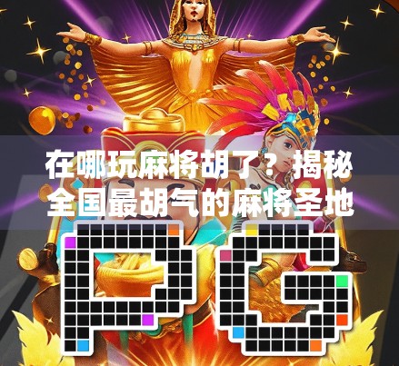 在哪玩麻将胡了？揭秘全国最胡气的麻将圣地，附新手避坑指南！