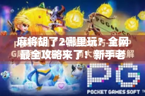 麻将胡了2哪里玩?全网最全攻略来了!新手老手都收藏! 麻将胡了2哪里玩?全网最全攻略来了!新手老手都收藏!