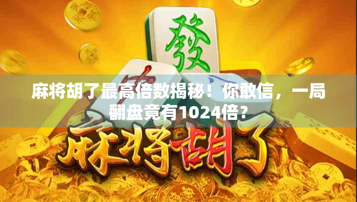 麻将胡了最高倍数揭秘！你敢信，一局翻盘竟有1024倍？
