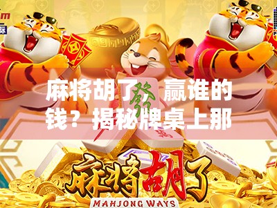 麻将胡了,赢谁的钱?揭秘牌桌上那点钱事背后的真相 麻将胡了,赢谁的钱?揭秘牌桌上那点钱事背后的真相