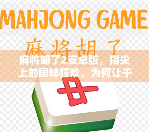 麻将胡了2安卓版,指尖上的国粹狂欢,为何让千万玩家欲罢不能? 麻将胡了2安卓版,指尖上的国粹狂欢,为何让千万玩家欲罢不能?