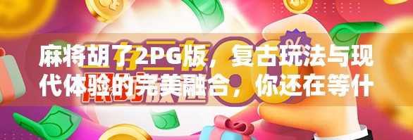 麻将胡了2PG版，复古玩法与现代体验的完美融合，你还在等什么？