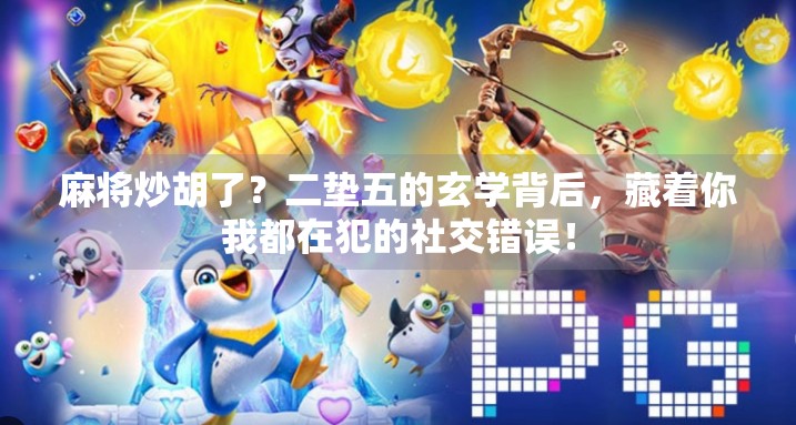 麻将炒胡了?二垫五的玄学背后,藏着你我都在犯的社交错误! 麻将炒胡了?二垫五的玄学背后,藏着你我都在犯的社交错误!