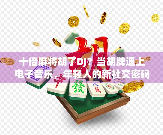 十倍麻将胡了DJ?当胡牌遇上电子音乐,年轻人的新社交密码! 十倍麻将胡了DJ?当胡牌遇上电子音乐,年轻人的新社交密码!