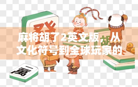 麻将胡了2英文版，从文化符号到全球玩家的狂欢—一场跨越语言与地域的数字革命