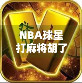 NBA球星打麻将胡了！当篮球巨星遇上中国国粹，意外爆笑全场！