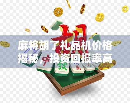 麻将胡了礼品机价格揭秘，投资回报率高吗？新手必看避坑指南！