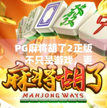 PG麻将胡了2正版，不只是游戏，更是社交与文化的沉浸式体验