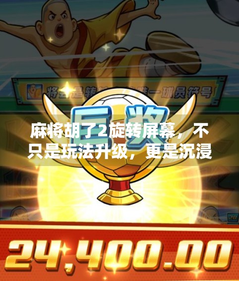 麻将胡了2旋转屏幕，不只是玩法升级，更是沉浸式体验的革命