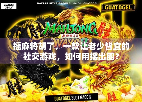 摇麻将胡了,一款让老少皆宜的社交游戏,如何用摇出圈? 摇麻将胡了,一款让老少皆宜的社交游戏,如何用摇出圈?