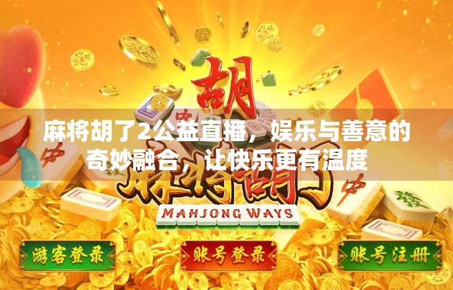 麻将胡了2公益直播,娱乐与善意的奇妙融合,让快乐更有温度 麻将胡了2公益直播,娱乐与善意的奇妙融合,让快乐更有温度