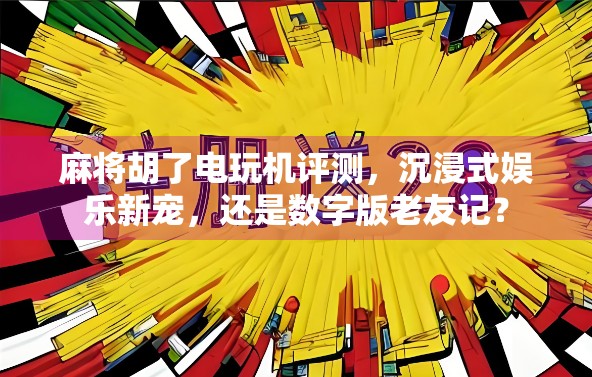 麻将胡了电玩机评测,沉浸式娱乐新宠,还是数字版老友记? 麻将胡了电玩机评测,沉浸式娱乐新宠,还是数字版老友记?