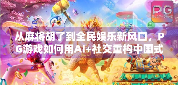 从麻将胡了到全民娱乐新风口,PG游戏如何用AI+社交重构中国式休闲经济? 从麻将胡了到全民娱乐新风口,PG游戏如何用AI+社交重构中国式休闲经济?