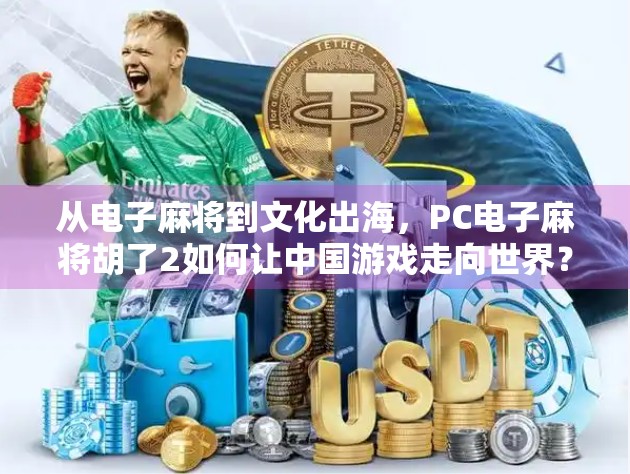 从电子麻将到文化出海,PC电子麻将胡了2如何让中国游戏走向世界? 从电子麻将到文化出海,PC电子麻将胡了2如何让中国游戏走向世界?