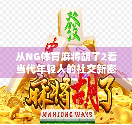 从NG体育麻将胡了2看当代年轻人的社交新密码,麻将不只是游戏,更是情绪出口与身份认同 从NG体育麻将胡了2看当代年轻人的社交新密码,麻将不只是游戏,更是情绪出口与身份认同