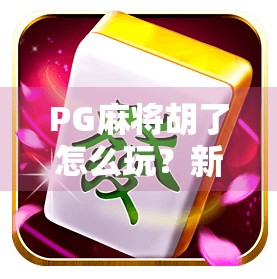 PG麻将胡了怎么玩？新手必看！从入门到精通的完整攻略来了！