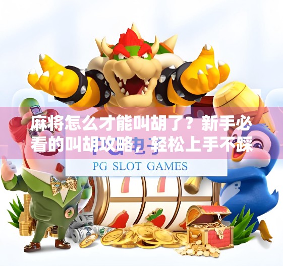 麻将怎么才能叫胡了？新手必看的叫胡攻略，轻松上手不踩坑！