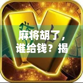 麻将胡了,谁给钱?揭秘牌局背后的金钱逻辑与社交规则! 麻将胡了,谁给钱?揭秘牌局背后的金钱逻辑与社交规则!