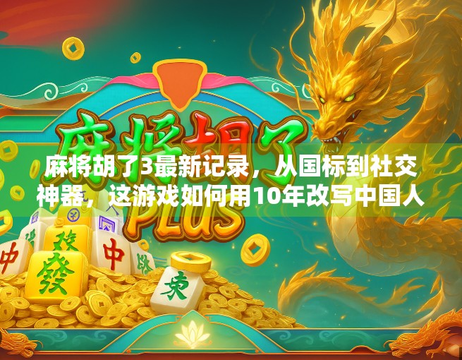 麻将胡了3最新记录，从国标到社交神器，这游戏如何用10年改写中国人的娱乐方式？