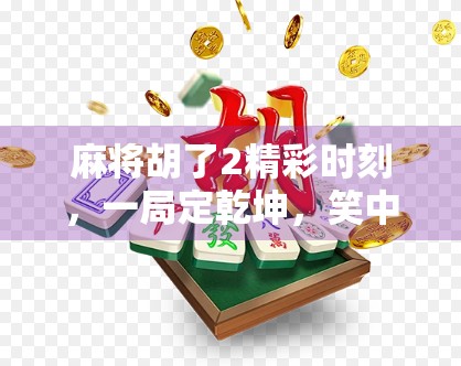 麻将胡了2精彩时刻,一局定乾坤,笑中带泪的牌桌人生! 麻将胡了2精彩时刻,一局定乾坤,笑中带泪的牌桌人生!