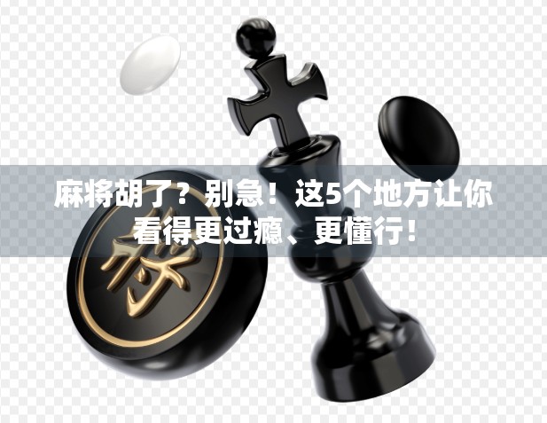 麻将胡了？别急！这5个地方让你看得更过瘾、更懂行！