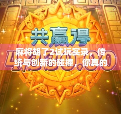 麻将胡了2试玩实录,传统与创新的碰撞,你真的能胡出新花样吗? 麻将胡了2试玩实录,传统与创新的碰撞,你真的能胡出新花样吗?