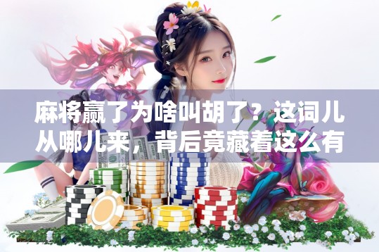 麻将赢了为啥叫胡了？这词儿从哪儿来，背后竟藏着这么有趣的历史！