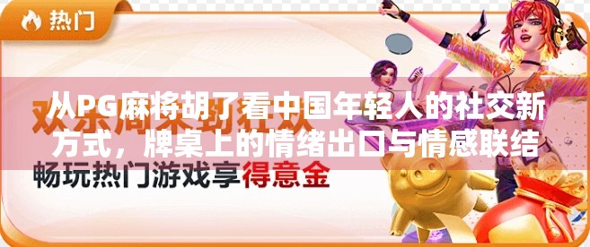 从PG麻将胡了看中国年轻人的社交新方式,牌桌上的情绪出口与情感联结 从PG麻将胡了看中国年轻人的社交新方式,牌桌上的情绪出口与情感联结