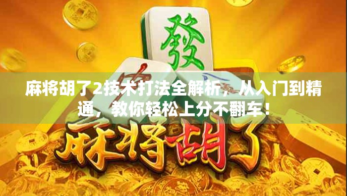 麻将胡了2技术打法全解析,从入门到精通,教你轻松上分不翻车! 麻将胡了2技术打法全解析,从入门到精通,教你轻松上分不翻车!