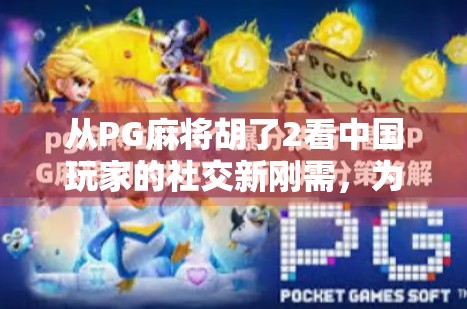 从PG麻将胡了2看中国玩家的社交新刚需，为什么我们越来越爱在游戏里打牌？