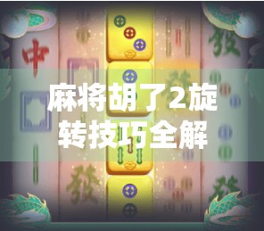 麻将胡了2旋转技巧全解析，从新手到高手的进阶秘籍！