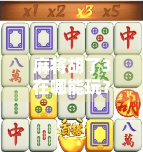 麻将胡了3在哪能玩？全网最全攻略来了！新手必看，老手也收藏！