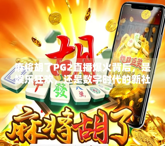麻将胡了PG2直播爆火背后，是娱乐狂欢，还是数字时代的新社交货币？