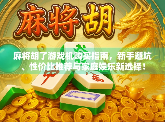 麻将胡了游戏机购买指南,新手避坑、性价比推荐与家庭娱乐新选择! 麻将胡了游戏机购买指南,新手避坑、性价比推荐与家庭娱乐新选择!