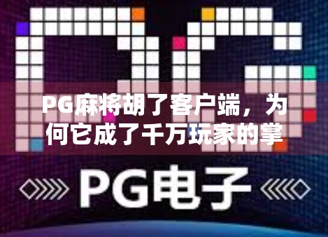 PG麻将胡了客户端，为何它成了千万玩家的掌中江湖？