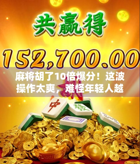麻将胡了10倍爆分！这波操作太爽，难怪年轻人越来越爱打麻将！