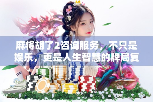 麻将胡了2咨询服务，不只是娱乐，更是人生智慧的牌局复盘