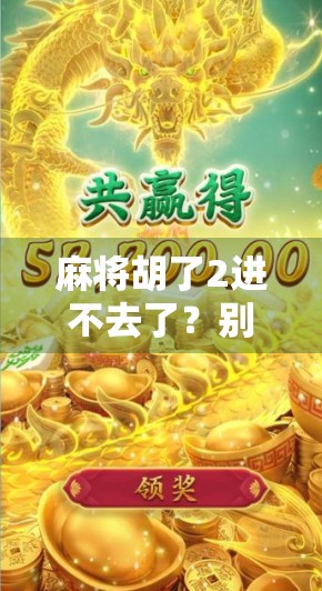 麻将胡了2进不去了?别急,这可能是你人生中最重要的暂停键! 麻将胡了2进不去了?别急,这可能是你人生中最重要的暂停键!