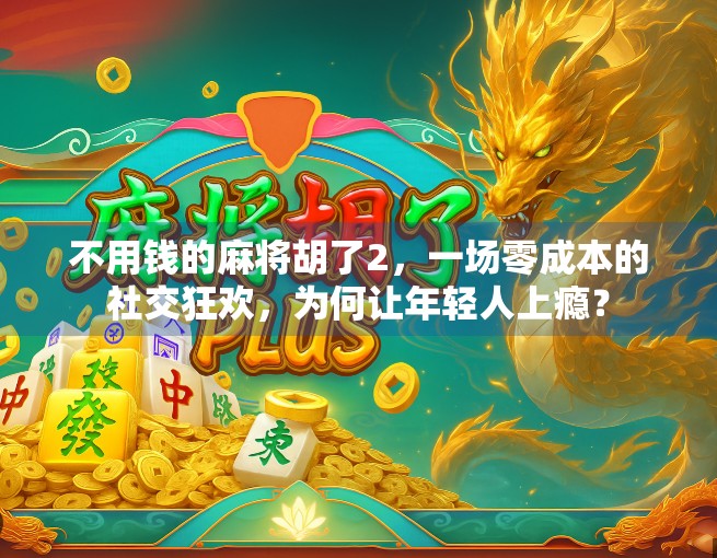 不用钱的麻将胡了2,一场零成本的社交狂欢,为何让年轻人上瘾? 不用钱的麻将胡了2,一场零成本的社交狂欢,为何让年轻人上瘾?