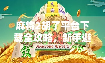 麻将2胡了平台下载全攻略,新手避坑指南与实用技巧大公开! 麻将2胡了平台下载全攻略,新手避坑指南与实用技巧大公开!
