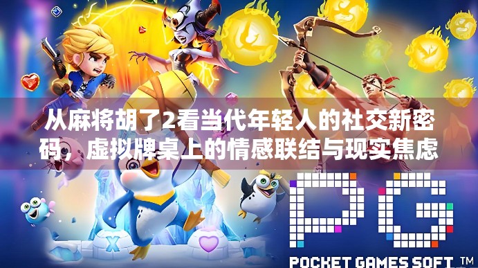从麻将胡了2看当代年轻人的社交新密码，虚拟牌桌上的情感联结与现实焦虑