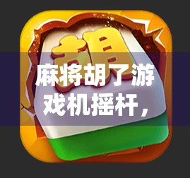 麻将胡了游戏机摇杆，不只是娱乐，更是情感的连接器