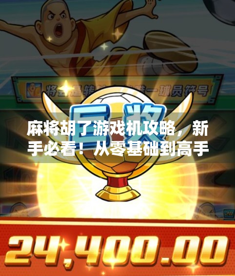 麻将胡了游戏机攻略,新手必看!从零基础到高手的完整进阶指南 麻将胡了游戏机攻略,新手必看!从零基础到高手的完整进阶指南