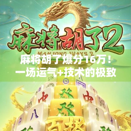 麻将胡了爆分16万！一场运气+技术的极致博弈，普通人如何靠这局翻身？