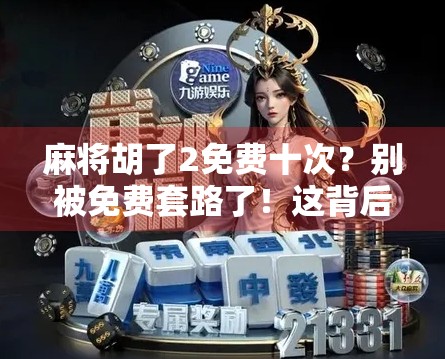 麻将胡了2免费十次？别被免费套路了！这背后藏着的坑你得看清楚！