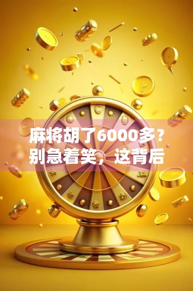 麻将胡了6000多?别急着笑,这背后藏着的不只是运气! 麻将胡了6000多?别急着笑,这背后藏着的不只是运气!