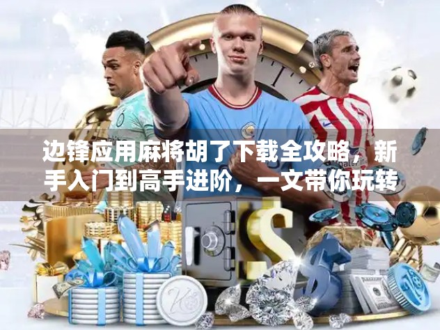 边锋应用麻将胡了下载全攻略，新手入门到高手进阶，一文带你玩转手机麻将世界！